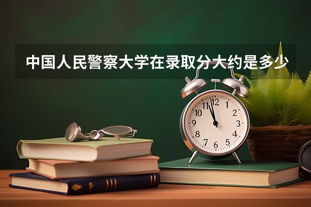 中国人民警察大学在录取分大约是多少？