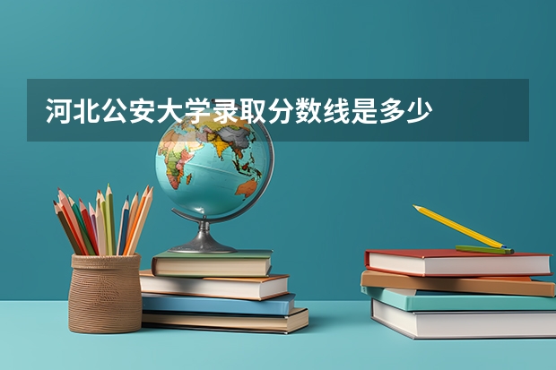 河北公安大学录取分数线是多少