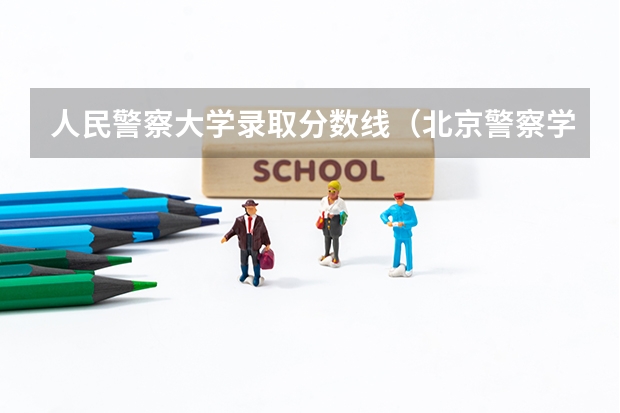 人民警察大学录取分数线（北京警察学院录取分数线）