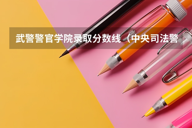 武警警官学院录取分数线（中央司法警官学院2023录取分数线）