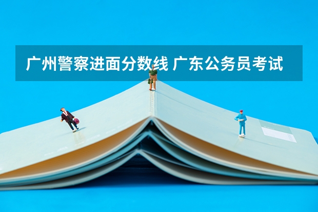 广州警察进面分数线 广东公务员考试历年进面分数