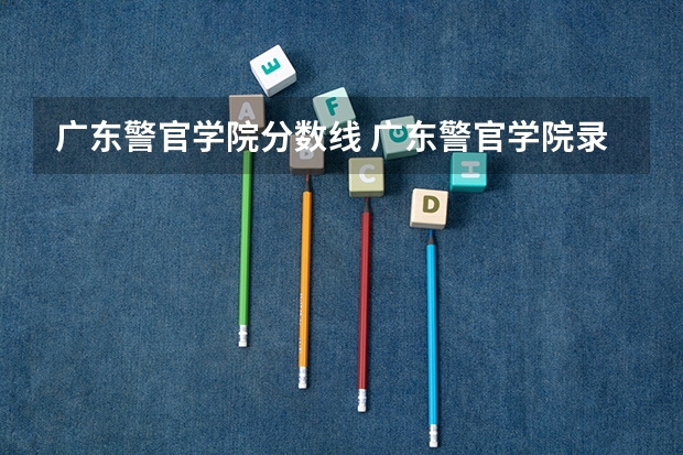 广东警官学院分数线 广东警官学院录取分数线