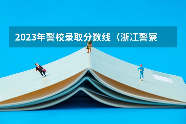 2023年警校录取分数线（浙冮警察学院分数线）