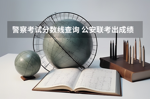 警察考试分数线查询 公安联考出成绩时间