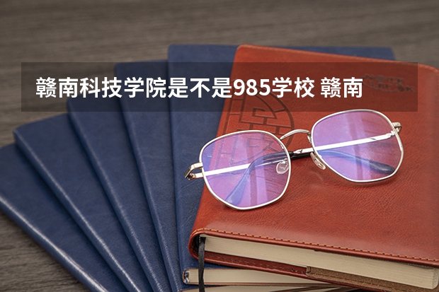 赣南科技学院是不是985学校 赣南科技学院有哪些王牌的专业