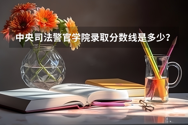 中央司法警官学院录取分数线是多少？