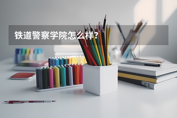 铁道警察学院怎么样？