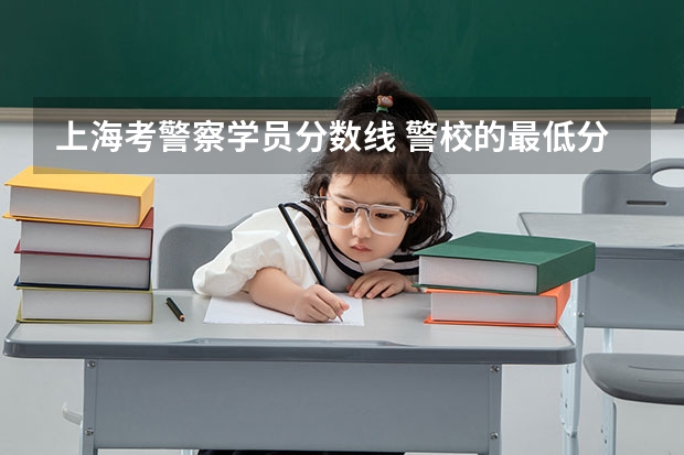 上海考警察学员分数线 警校的最低分数、要求。