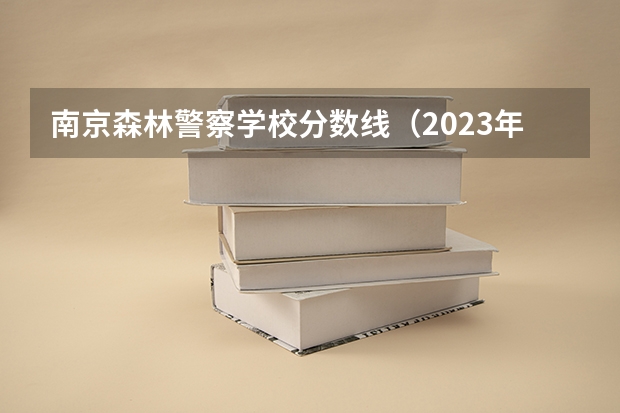 南京森林警察学校分数线（2023年警校新政审要求）