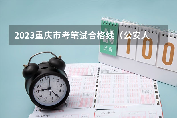 2023重庆市考笔试合格线（公安人民警察执法勤务岗） 重庆警官学校分数线