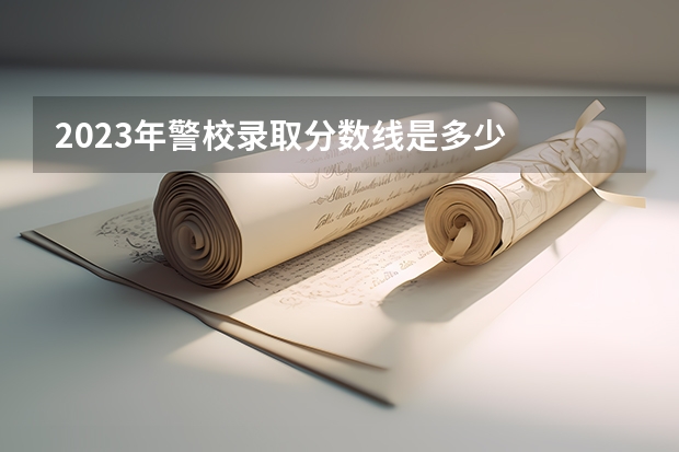 2023年警校录取分数线是多少