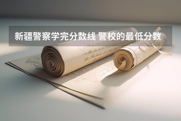 新疆警察学完分数线 警校的最低分数、要求。