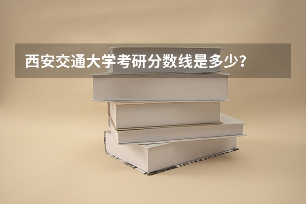 西安交通大学考研分数线是多少？