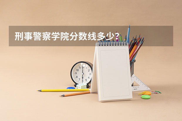 刑事警察学院分数线多少？