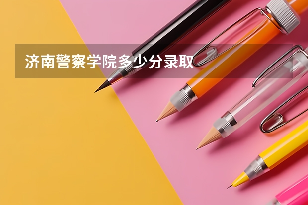 济南警察学院多少分录取