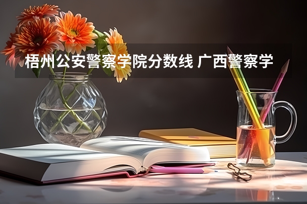 梧州公安警察学院分数线 广西警察学院录取分数线