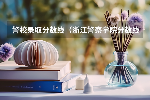 警校录取分数线（浙江警察学院分数线）