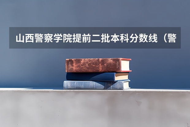 山西警察学院提前二批本科分数线（警察学院分数线）