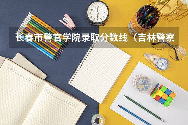 长春市警官学院录取分数线（吉林警察学院录取分数线）