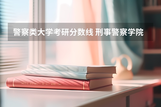 警察类大学考研分数线 刑事警察学院研究生分数线
