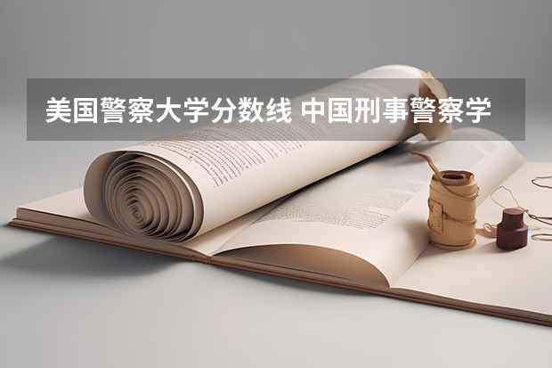 美国警察大学分数线 中国刑事警察学院录取线