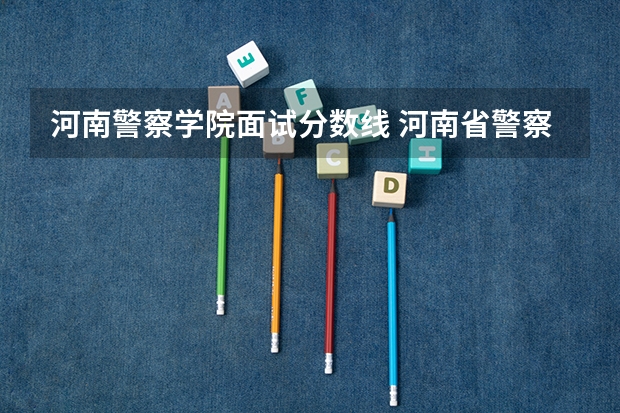 河南警察学院面试分数线 河南省警察学院近三年分数线