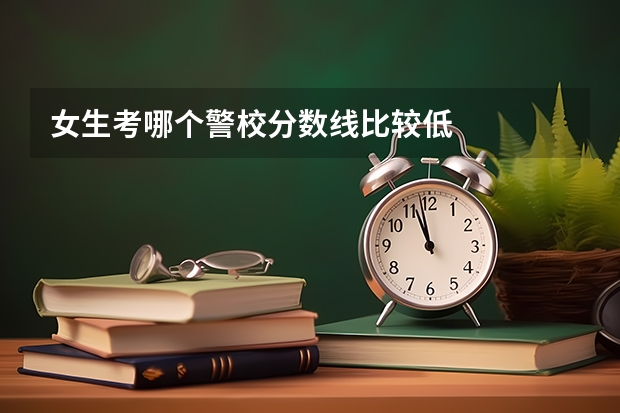 女生考哪个警校分数线比较低