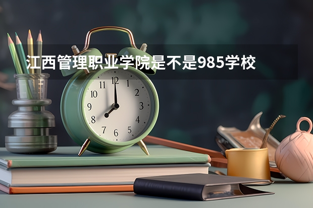 江西管理职业学院是不是985学校 江西管理职业学院有哪些王牌的专业