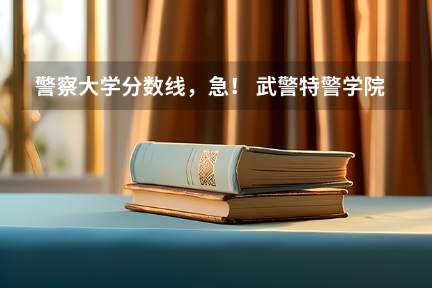 警察大学分数线，急！ 武警特警学院分数线