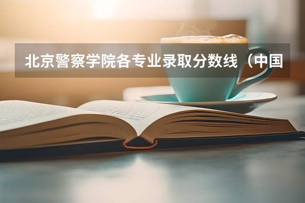 北京警察学院各专业录取分数线（中国公安大学2023分数线）