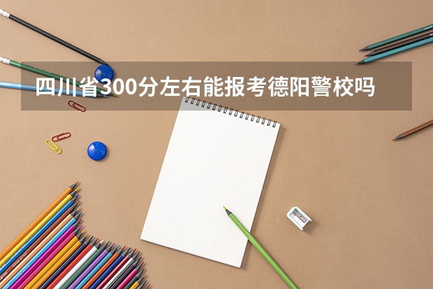 四川省300分左右能报考德阳警校吗