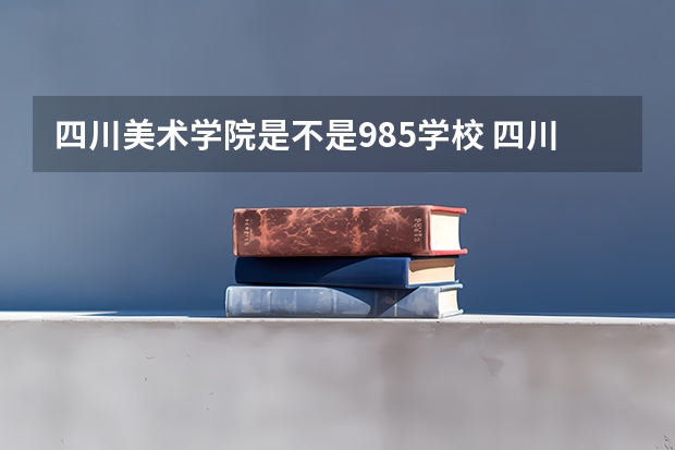 四川美术学院是不是985学校 四川美术学院有哪些王牌的专业