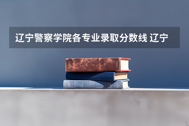 辽宁警察学院各专业录取分数线 辽宁警官高等专科学校录取分数线