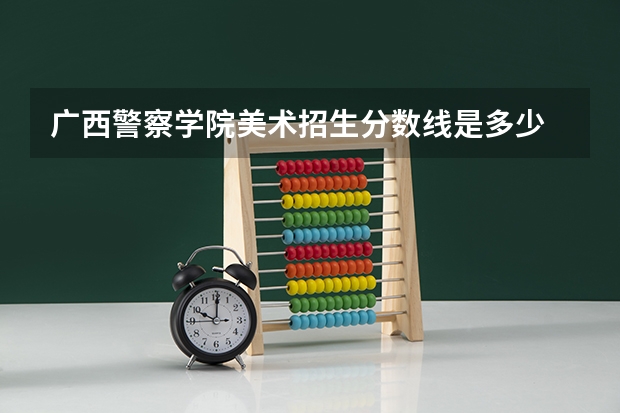 广西警察学院美术招生分数线是多少