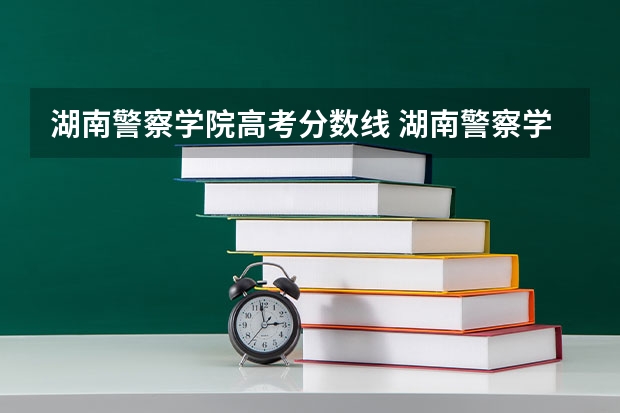 湖南警察学院高考分数线 湖南警察学院分数线2023