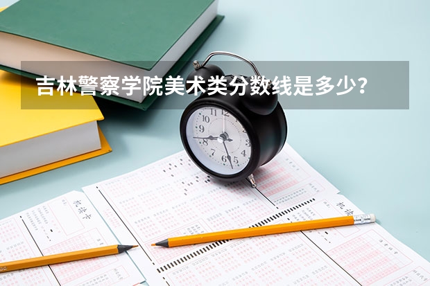 吉林警察学院美术类分数线是多少？