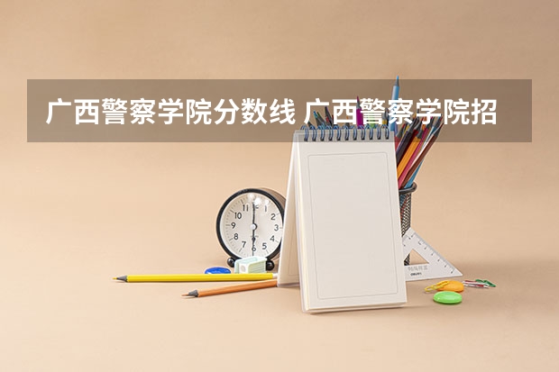 广西警察学院分数线 广西警察学院招生分数线