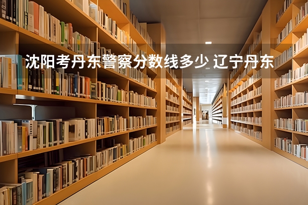 沈阳考丹东警察分数线多少 辽宁丹东参加国考的报名条件一览辽宁丹东公务员考试