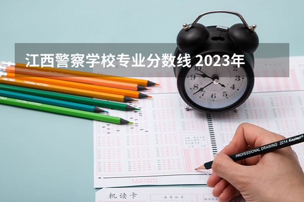 江西警察学校专业分数线 2023年江西警察学院分数线
