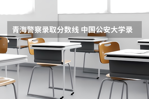 青海警察录取分数线 中国公安大学录取分数线