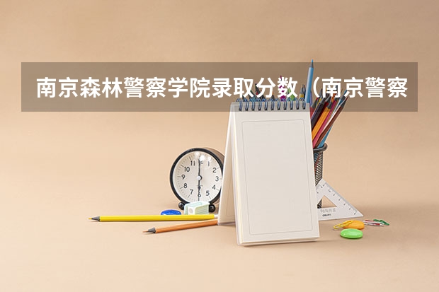 南京森林警察学院录取分数（南京警察学院录取分数线2023）