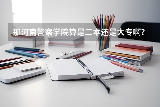 那河南警察学院算是二本还是大专啊？去年的录取分数线是多少？报考哪里的话有什么条件？