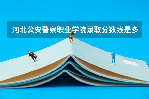 河北公安警察职业学院录取分数线是多少？