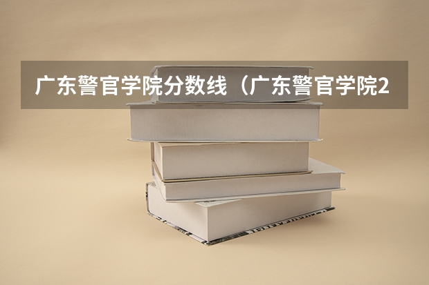 广东警官学院分数线（广东警官学院2023年招生分数线）