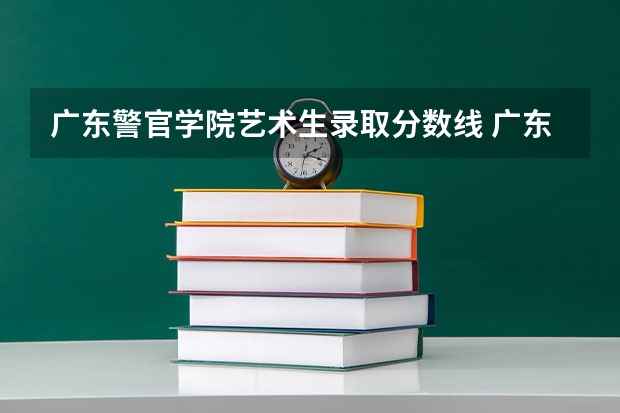 广东警官学院艺术生录取分数线 广东警官学院录取分数线