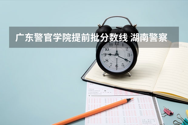 广东警官学院提前批分数线 湖南警察学院分数线