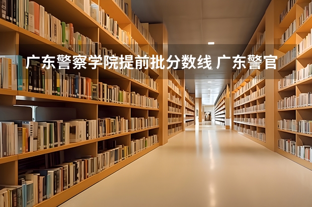 广东警察学院提前批分数线 广东警官学院分数线