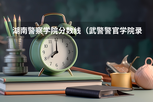 湖南警察学院分数线（武警警官学院录取分数线）