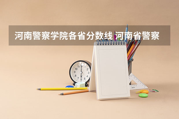 河南警察学院各省分数线 河南省警察学院近三年分数线