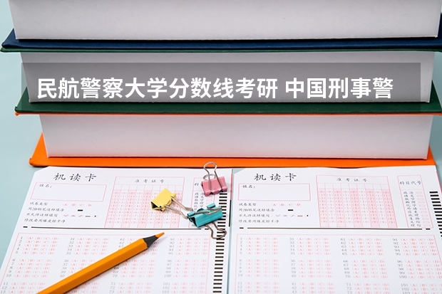 民航警察大学分数线考研 中国刑事警察学院考研分数线